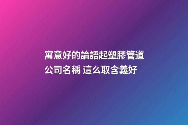寓意好的論語起塑膠管道公司名稱 這么取含義好-第1張-公司起名-玄機(jī)派
